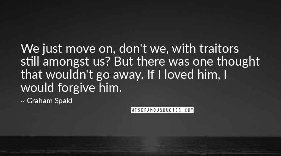 Graham Spaid quotes: We just move on, don't we, with traitors still amongst us? But there was one thought that wouldn't go away. If I loved him, I would forgive him.