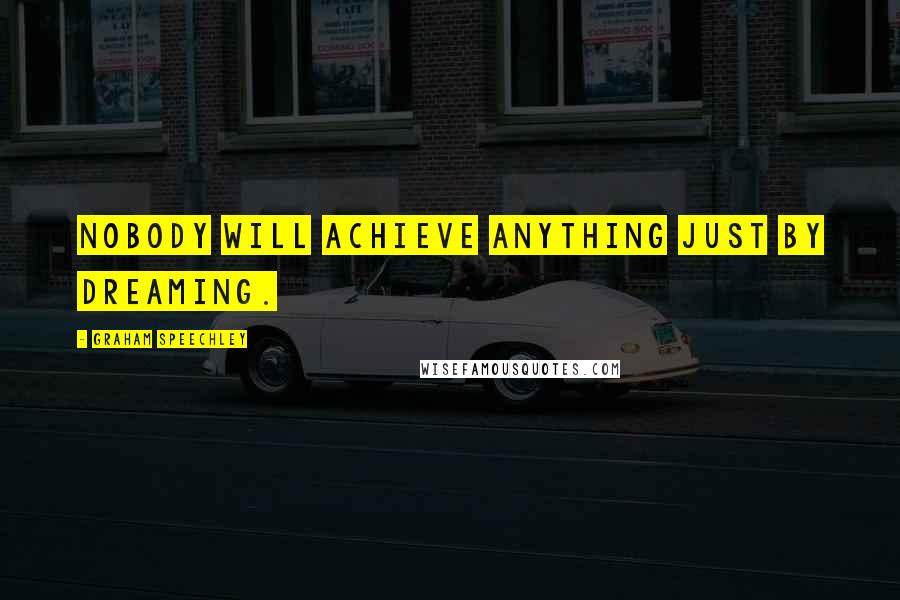 Graham Speechley quotes: Nobody will achieve anything just by dreaming.