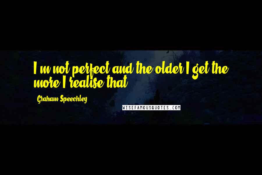 Graham Speechley quotes: I'm not perfect and the older I get the more I realise that.