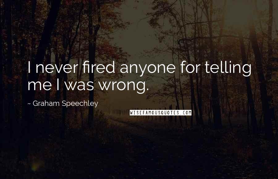 Graham Speechley quotes: I never fired anyone for telling me I was wrong.