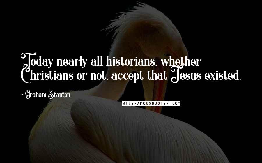 Graham Stanton quotes: Today nearly all historians, whether Christians or not, accept that Jesus existed.