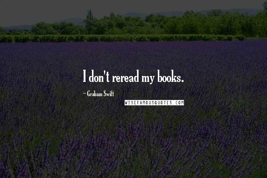Graham Swift quotes: I don't reread my books.