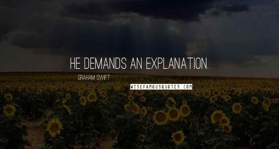 Graham Swift quotes: He demands an explanation.