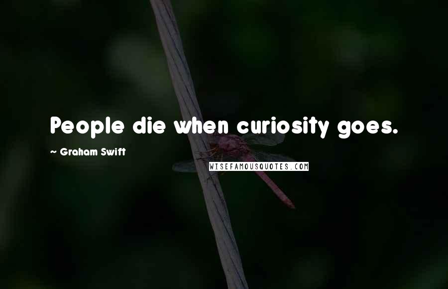 Graham Swift quotes: People die when curiosity goes.