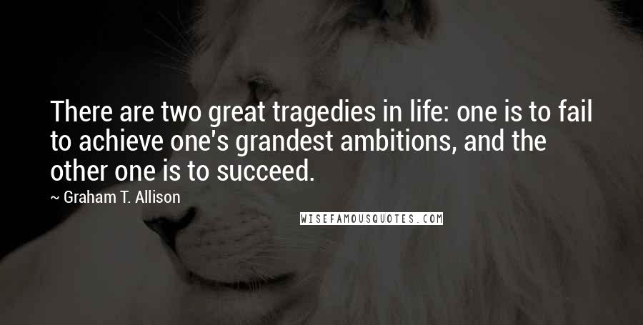 Graham T. Allison quotes: There are two great tragedies in life: one is to fail to achieve one's grandest ambitions, and the other one is to succeed. Graham T. Allison quotes: There are two great tragedies in life: one is to fail to achieve one's grandest ambitions, and the other one is to succeed.