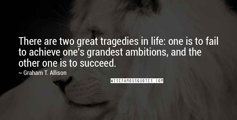 Graham T. Allison quotes: There are two great tragedies in life: one is to fail to achieve one's grandest ambitions, and the other one is to succeed.