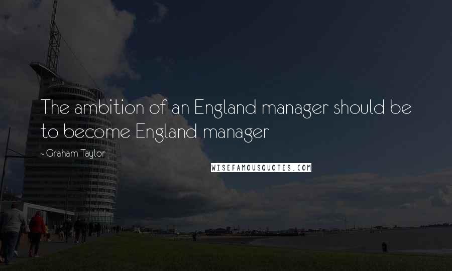 Graham Taylor quotes: The ambition of an England manager should be to become England manager