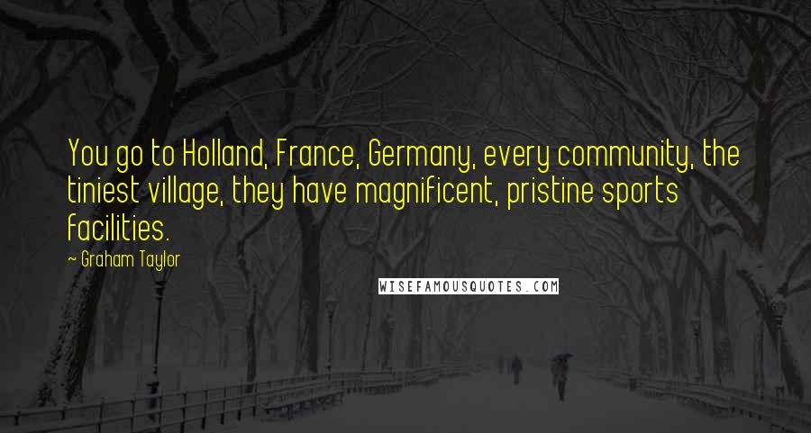 Graham Taylor quotes: You go to Holland, France, Germany, every community, the tiniest village, they have magnificent, pristine sports facilities.