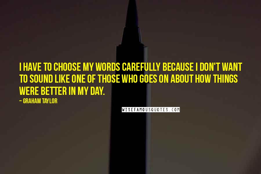 Graham Taylor quotes: I have to choose my words carefully because I don't want to sound like one of those who goes on about how things were better in my day.