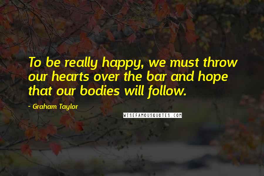 Graham Taylor quotes: To be really happy, we must throw our hearts over the bar and hope that our bodies will follow.