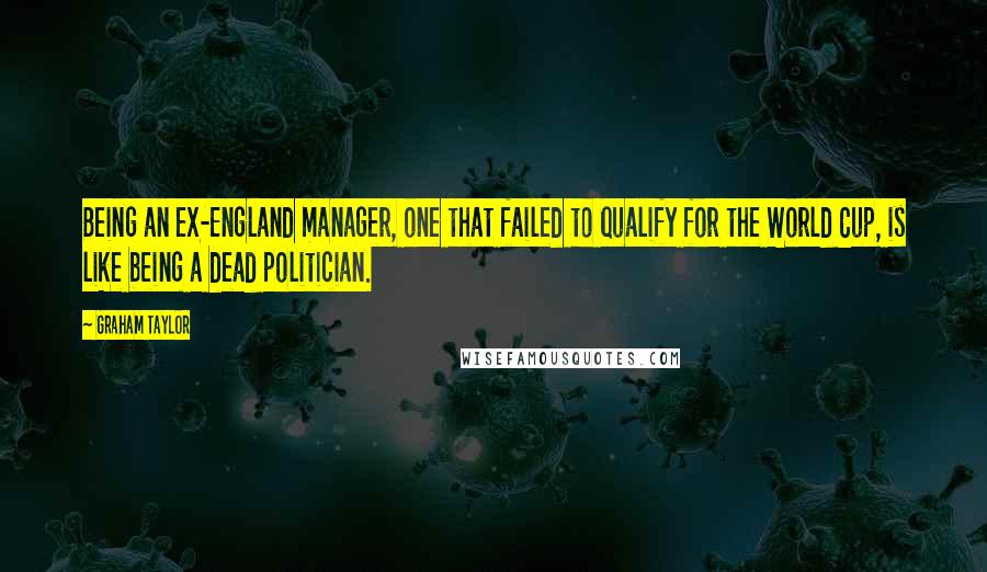 Graham Taylor quotes: Being an ex-England manager, one that failed to qualify for the World Cup, is like being a dead politician.