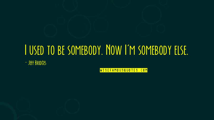 Graham Weston Quotes By Jeff Bridges: I used to be somebody. Now I'm somebody Graham Weston Quotes By Jeff Bridges: I used to be somebody. Now I'm somebody