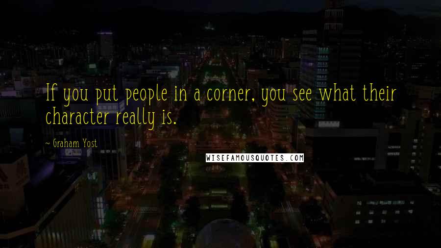 Graham Yost quotes: If you put people in a corner, you see what their character really is. Graham Yost quotes: If you put people in a corner, you see what their character really is.