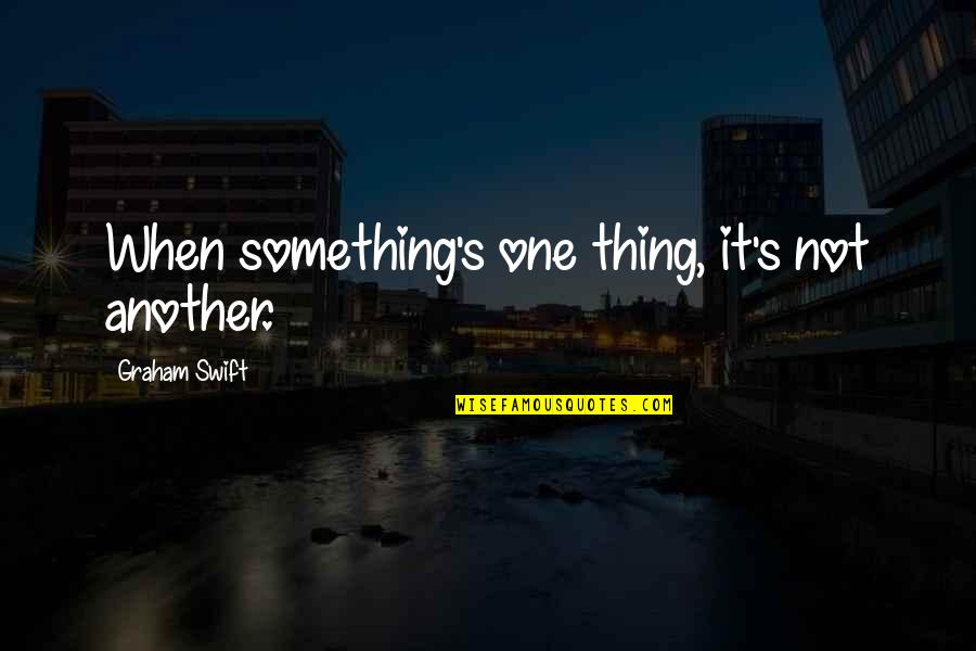 Graham's Quotes By Graham Swift: When something's one thing, it's not another. Graham's Quotes By Graham Swift: When something's one thing, it's not another.