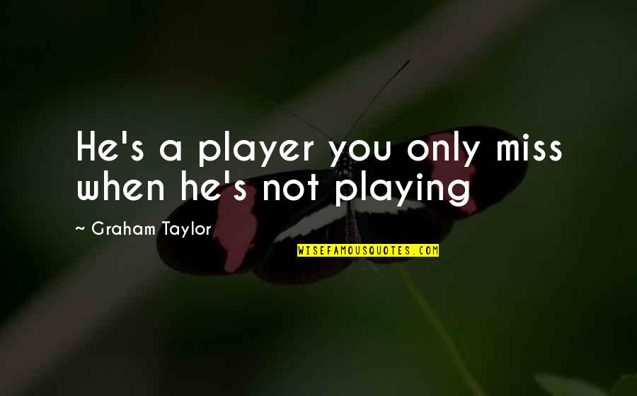 Graham's Quotes By Graham Taylor: He's a player you only miss when he's Graham's Quotes By Graham Taylor: He's a player you only miss when he's