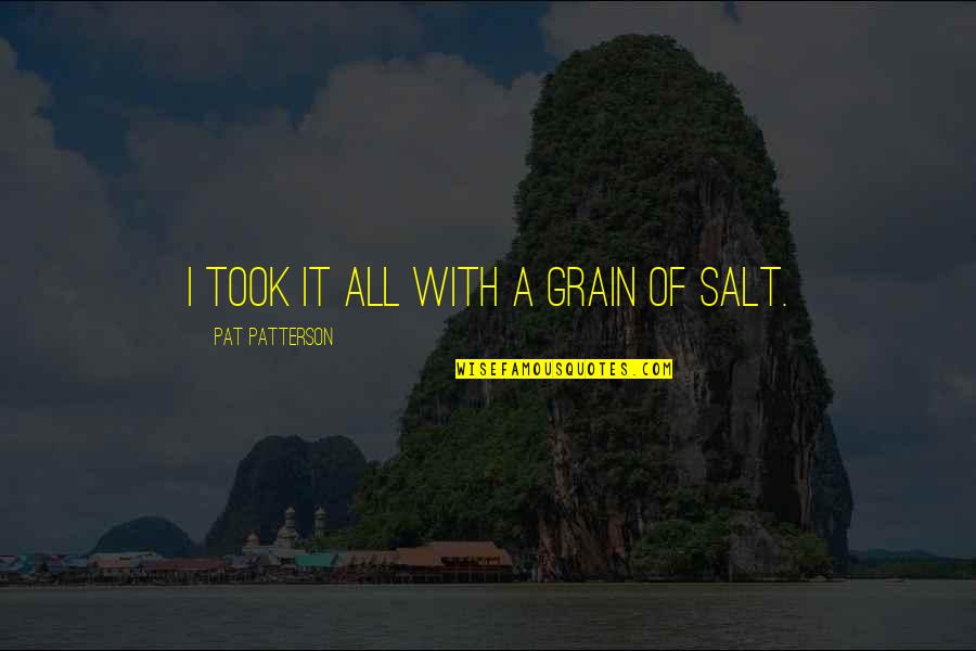 Grain Of Salt Quotes By Pat Patterson: I took it all with a grain of Grain Of Salt Quotes By Pat Patterson: I took it all with a grain of
