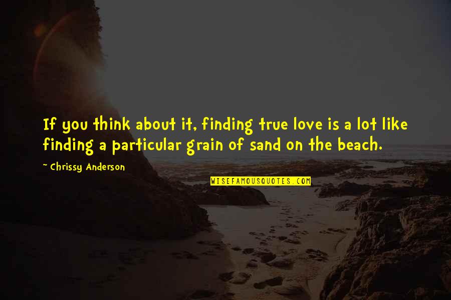 Grain Of Sand Quotes By Chrissy Anderson: If you think about it, finding true love Grain Of Sand Quotes By Chrissy Anderson: If you think about it, finding true love