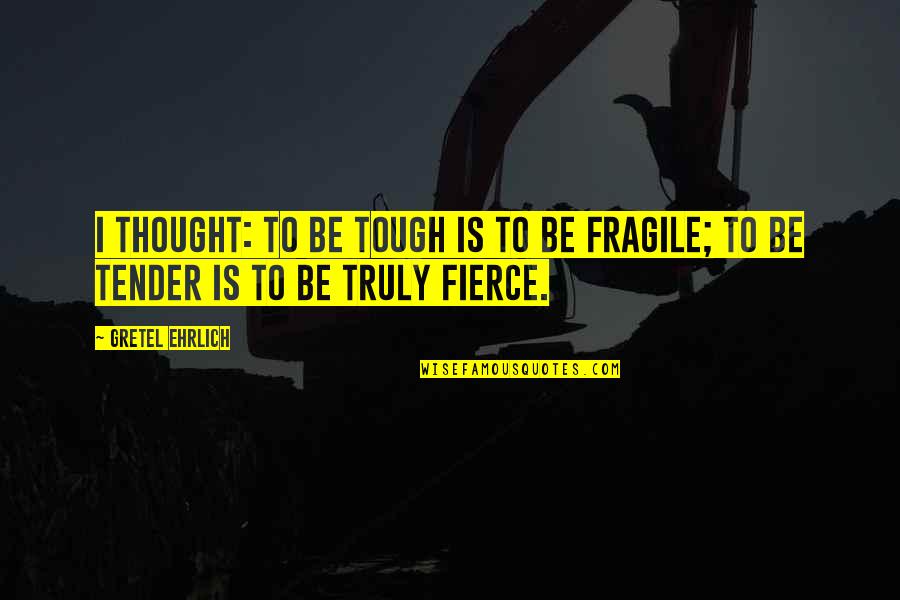 Grainger Inc Quotes By Gretel Ehrlich: I thought: to be tough is to be