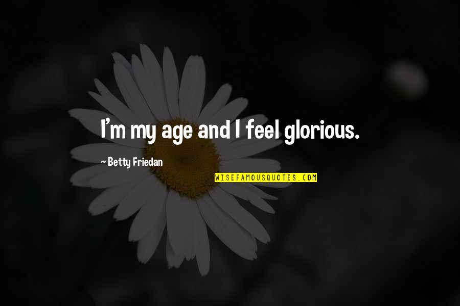 Grajales Last Name Quotes By Betty Friedan: I'm my age and I feel glorious.
