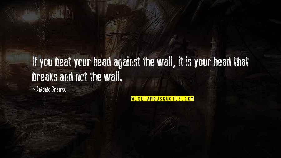 Gramsci's Quotes By Antonio Gramsci: If you beat your head against the wall,