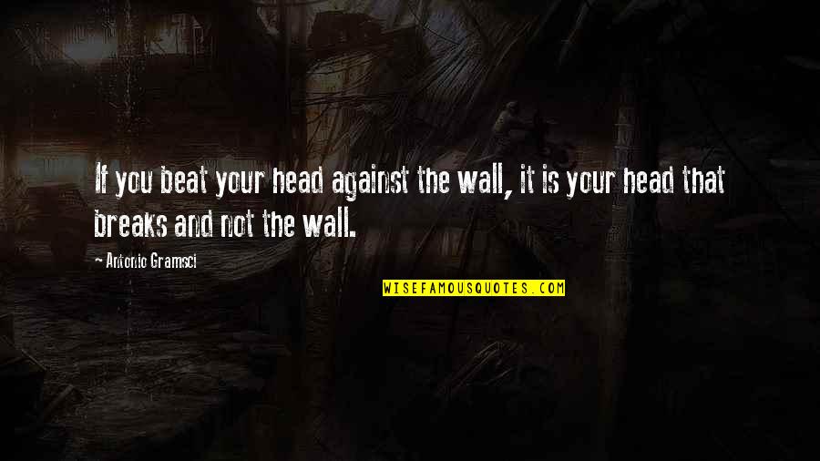 Gramsci's Quotes By Antonio Gramsci: If you beat your head against the wall, Gramsci's Quotes By Antonio Gramsci: If you beat your head against the wall,