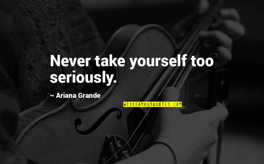 Grande Quotes By Ariana Grande: Never take yourself too seriously.