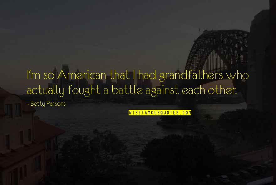 Grandfathers Quotes By Betty Parsons: I'm so American that I had grandfathers who