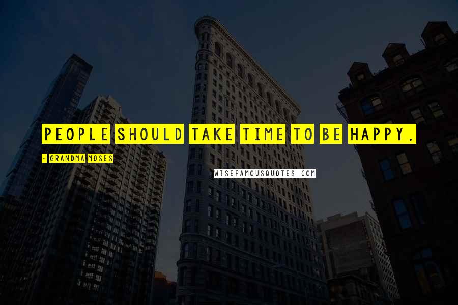 Grandma Moses quotes: People should take time to be happy.