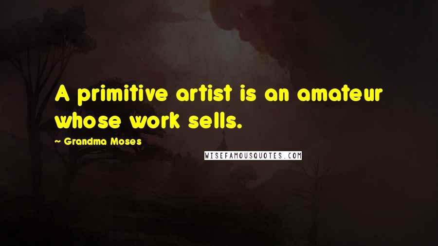 Grandma Moses quotes: A primitive artist is an amateur whose work sells.