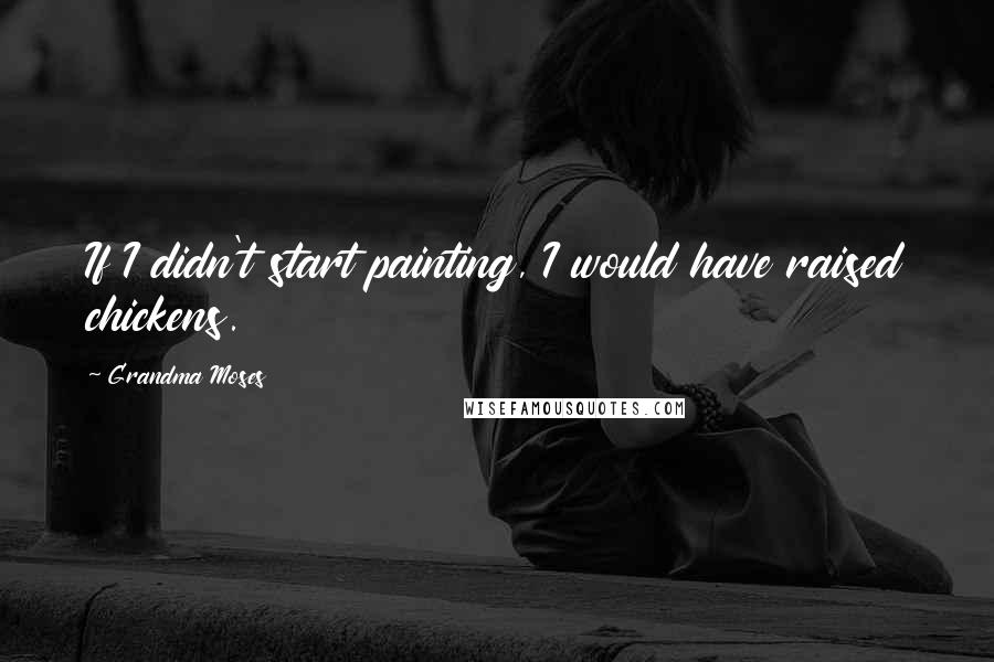 Grandma Moses quotes: If I didn't start painting, I would have raised chickens.