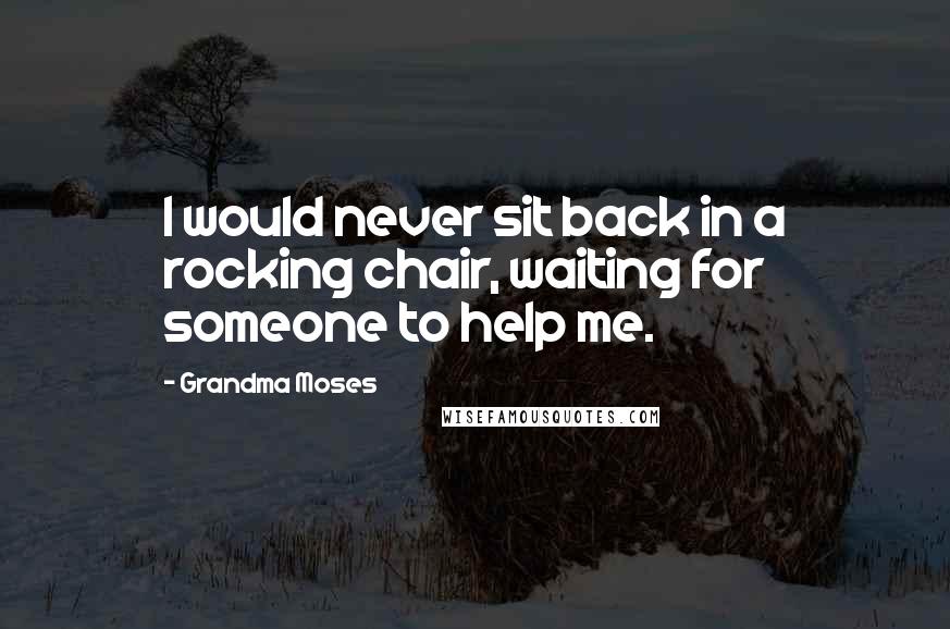 Grandma Moses quotes: I would never sit back in a rocking chair, waiting for someone to help me.