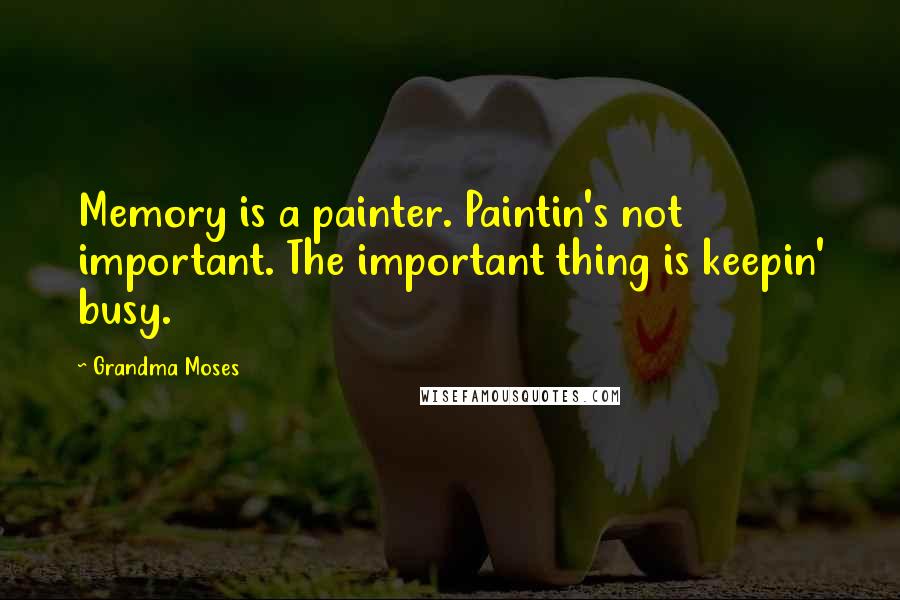 Grandma Moses quotes: Memory is a painter. Paintin's not important. The important thing is keepin' busy.