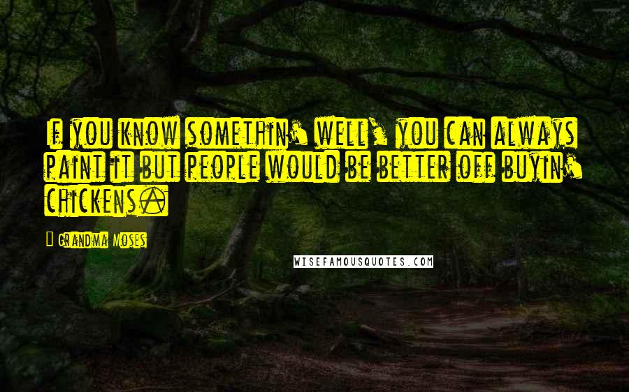 Grandma Moses quotes: If you know somethin' well, you can always paint it but people would be better off buyin' chickens.