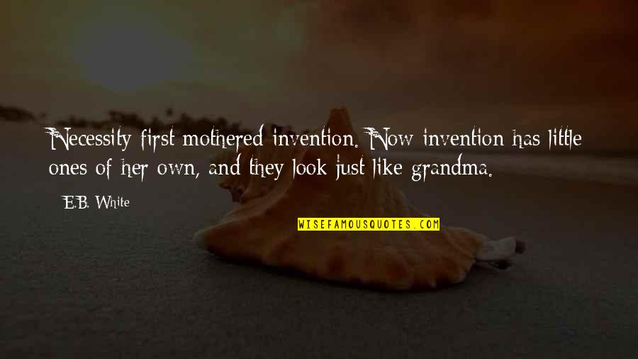 Grandma Quotes By E.B. White: Necessity first mothered invention. Now invention has little