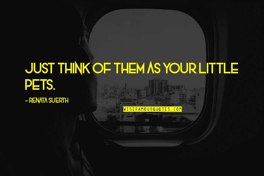 Grandma S Wisdom Quotes By Renata Suerth: Just think of them as your little pets. Grandma S Wisdom Quotes By Renata Suerth: Just think of them as your little pets.