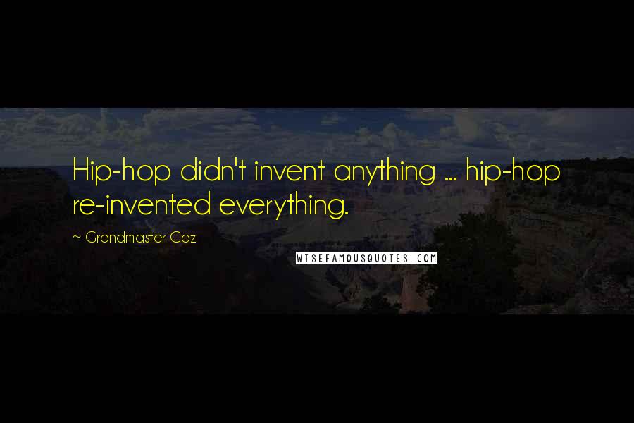 Grandmaster Caz quotes: Hip-hop didn't invent anything ... hip-hop re-invented everything.