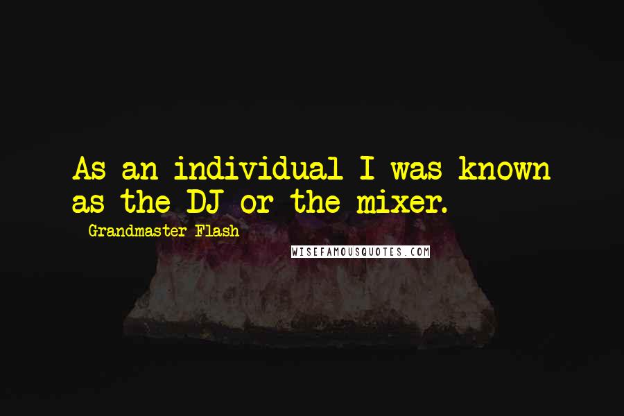 Grandmaster Flash quotes: As an individual I was known as the DJ or the mixer.
