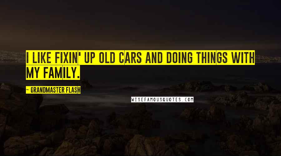 Grandmaster Flash quotes: I like fixin' up old cars and doing things with my family.