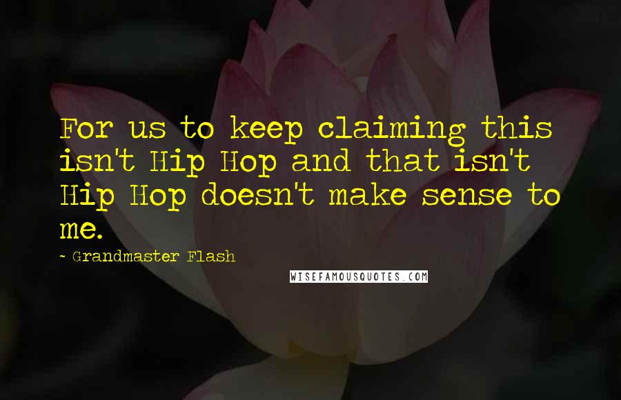 Grandmaster Flash quotes: For us to keep claiming this isn't Hip Hop and that isn't Hip Hop doesn't make sense to me.