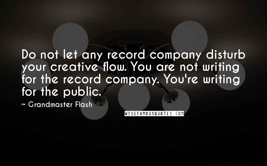 Grandmaster Flash quotes: Do not let any record company disturb your creative flow. You are not writing for the record company. You're writing for the public.