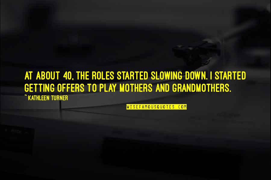 Grandmothers And Mothers Quotes By Kathleen Turner: At about 40, the roles started slowing down.