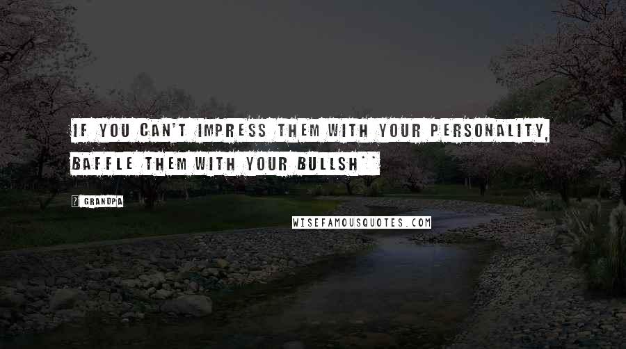 Grandpa quotes: If you can't impress them with your personality, baffle them with your bullsh**