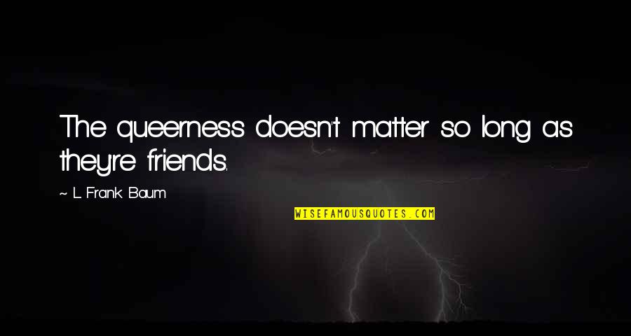 Grandvarmints Quotes By L. Frank Baum: The queerness doesn't matter so long as they're Grandvarmints Quotes By L. Frank Baum: The queerness doesn't matter so long as they're