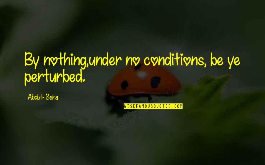 Granfalloons York Quotes By Abdu'l- Baha: By nothing,under no conditions, be ye perturbed.