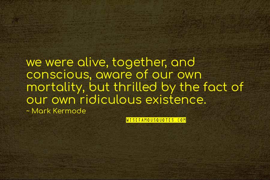 Granfors Construction Quotes By Mark Kermode: we were alive, together, and conscious, aware of Granfors Construction Quotes By Mark Kermode: we were alive, together, and conscious, aware of