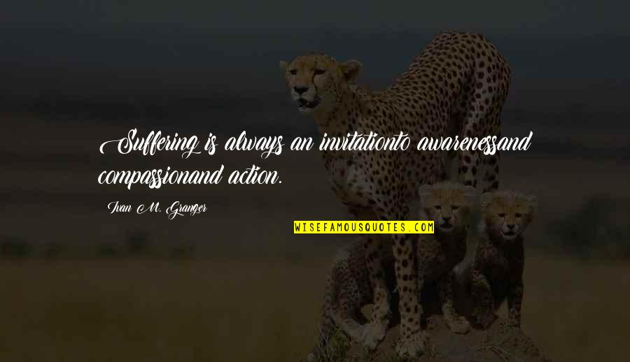 Granger Quotes By Ivan M. Granger: Suffering is always an invitationto awarenessand compassionand action.