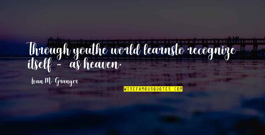 Granger Quotes By Ivan M. Granger: Through youthe world learnsto recognize itself - as