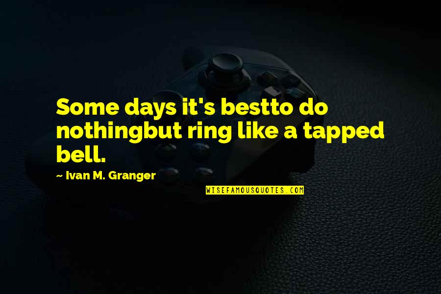 Granger Quotes By Ivan M. Granger: Some days it's bestto do nothingbut ring like