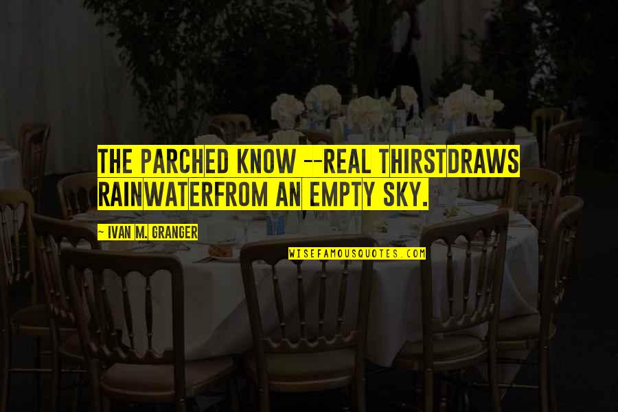 Granger Quotes By Ivan M. Granger: The parched know --real thirstdraws rainwaterfrom an empty