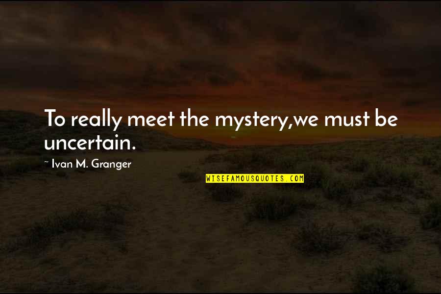 Granger Quotes By Ivan M. Granger: To really meet the mystery,we must be uncertain.
